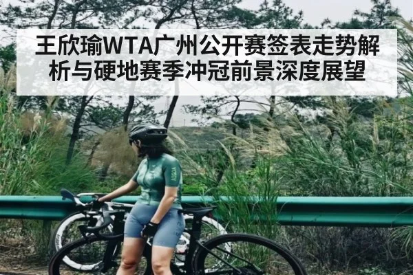 王欣瑜WTA广州公开赛签表走势解析与硬地赛季冲冠前景深度展望 - kaiyun