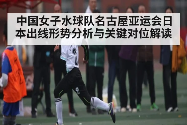 中国女子水球队名古屋亚运会日本出线形势分析与关键对位解读 | kaiyun