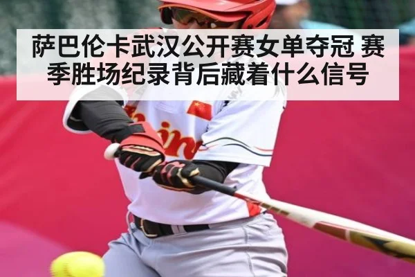 萨巴伦卡武汉公开赛女单夺冠 赛季胜场纪录背后藏着什么信号 - kaiyun