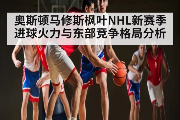 奥斯顿马修斯枫叶NHL新赛季进球火力与东部竞争格局分析 - kaiyun