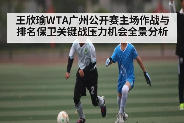 王欣瑜WTA广州公开赛主场作战与排名保卫关键战压力机会全景分析 - kaiyun