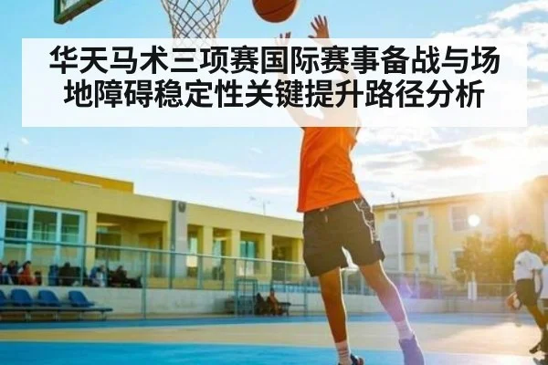 华天马术三项赛国际赛事备战与场地障碍稳定性关键提升路径分析 - kaiyun
